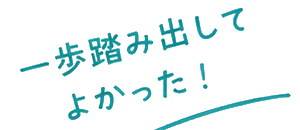 一歩踏み出してよかった！